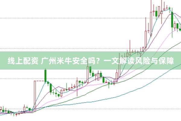 线上配资 广州米牛安全吗？一文解读风险与保障