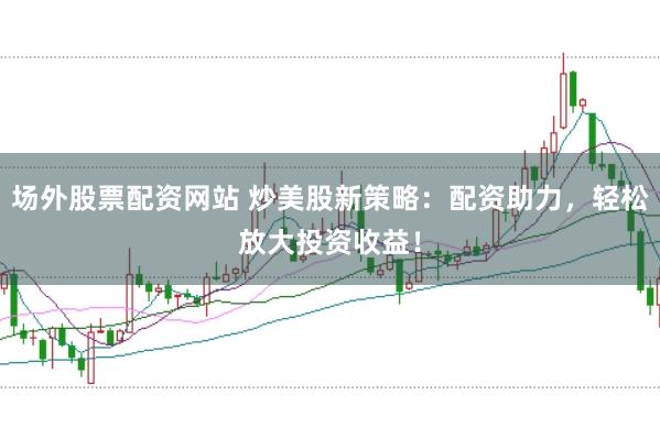 场外股票配资网站 炒美股新策略：配资助力，轻松放大投资收益！