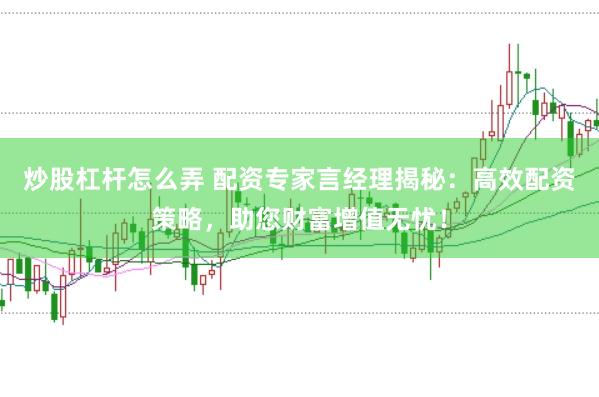 炒股杠杆怎么弄 配资专家言经理揭秘：高效配资策略，助您财富增值无忧！
