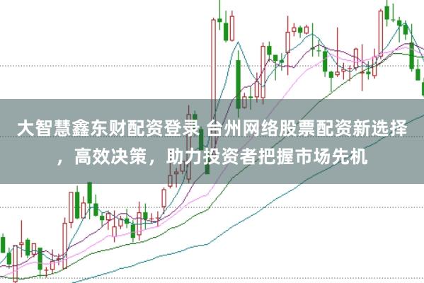 大智慧鑫东财配资登录 台州网络股票配资新选择，高效决策，助力投资者把握市场先机