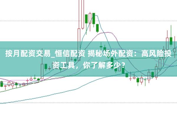 按月配资交易_恒信配资 揭秘场外配资：高风险投资工具，你了解多少？