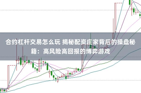 合约杠杆交易怎么玩 揭秘配资庄家背后的操盘秘籍：高风险高回报的博弈游戏