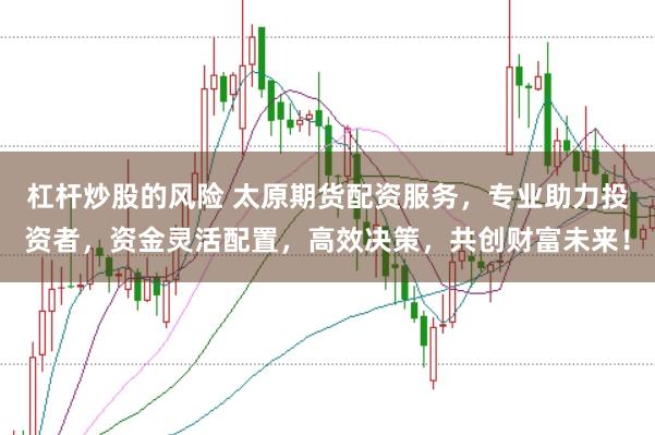杠杆炒股的风险 太原期货配资服务，专业助力投资者，资金灵活配置，高效决策，共创财富未来！