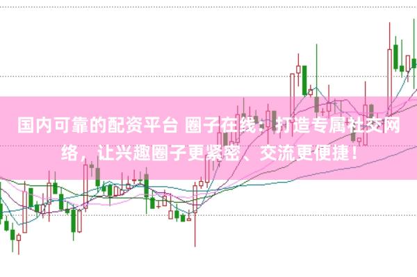 国内可靠的配资平台 圈子在线：打造专属社交网络，让兴趣圈子更紧密、交流更便捷！