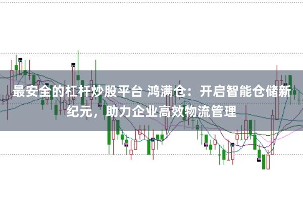 最安全的杠杆炒股平台 鸿满仓：开启智能仓储新纪元，助力企业高效物流管理