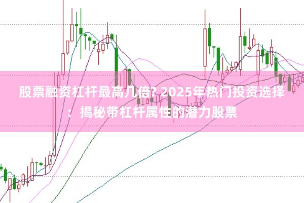 股票融资杠杆最高几倍? 2025年热门投资选择：揭秘带杠杆属性的潜力股票