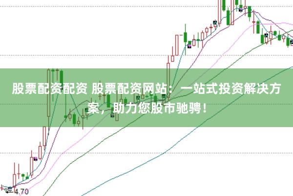 股票配资配资 股票配资网站：一站式投资解决方案，助力您股市驰骋！