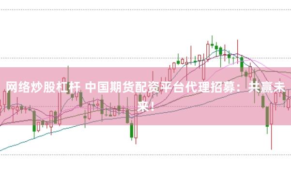 网络炒股杠杆 中国期货配资平台代理招募：共赢未来！