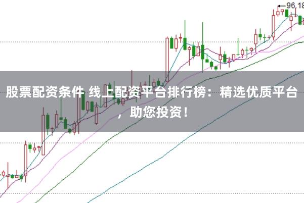 股票配资条件 线上配资平台排行榜：精选优质平台，助您投资！