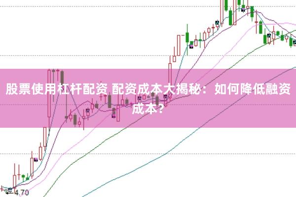 股票使用杠杆配资 配资成本大揭秘：如何降低融资成本？