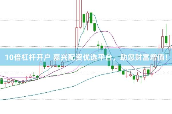 10倍杠杆开户 嘉兴配资优选平台，助您财富增值！