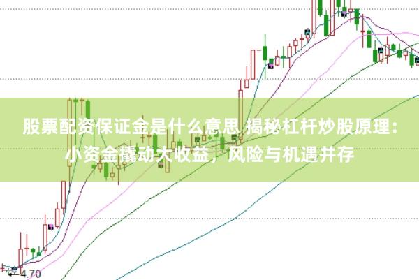 股票配资保证金是什么意思 揭秘杠杆炒股原理：小资金撬动大收益，风险与机遇并存