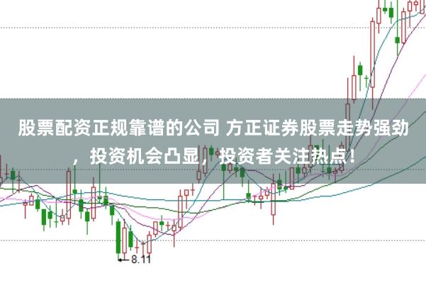 股票配资正规靠谱的公司 方正证券股票走势强劲，投资机会凸显，投资者关注热点！