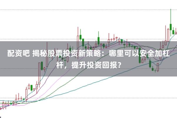 配资吧 揭秘股票投资新策略：哪里可以安全加杠杆，提升投资回报？