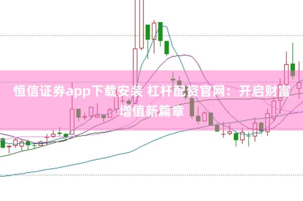 恒信证券app下载安装 杠杆配资官网：开启财富增值新篇章