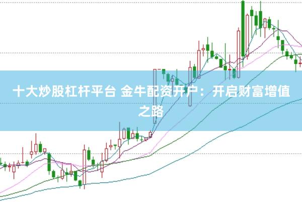 十大炒股杠杆平台 金牛配资开户：开启财富增值之路