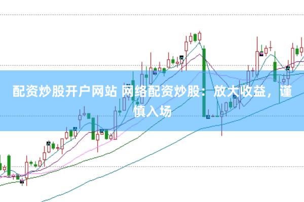 配资炒股开户网站 网络配资炒股：放大收益，谨慎入场