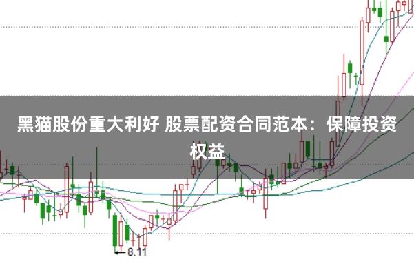 黑猫股份重大利好 股票配资合同范本：保障投资权益