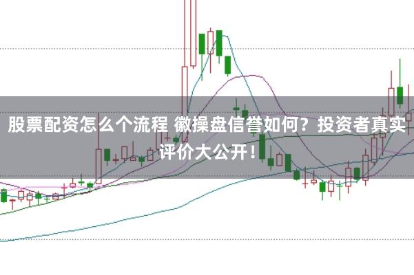 股票配资怎么个流程 徽操盘信誉如何？投资者真实评价大公开！