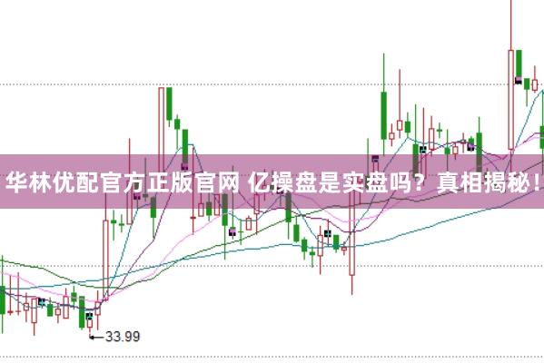 华林优配官方正版官网 亿操盘是实盘吗？真相揭秘！