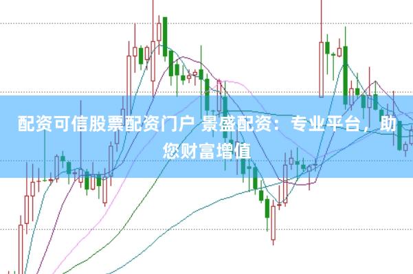 配资可信股票配资门户 景盛配资：专业平台，助您财富增值