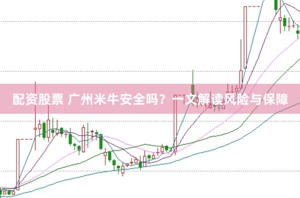配资股票 广州米牛安全吗？一文解读风险与保障