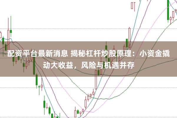 配资平台最新消息 揭秘杠杆炒股原理：小资金撬动大收益，风险与机遇并存