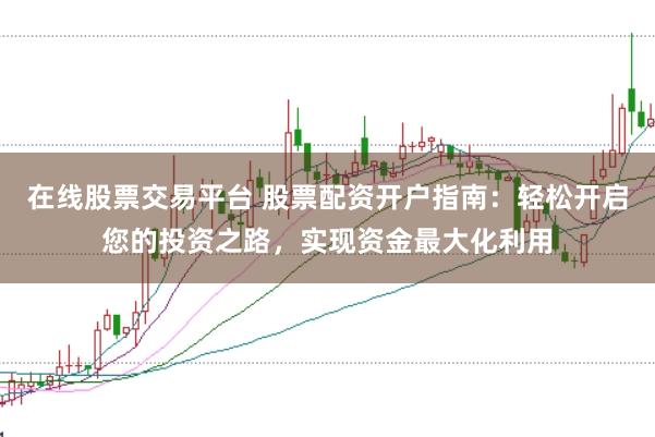 在线股票交易平台 股票配资开户指南：轻松开启您的投资之路，实现资金最大化利用