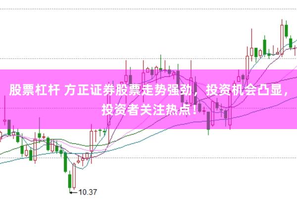 股票杠杆 方正证券股票走势强劲，投资机会凸显，投资者关注热点！