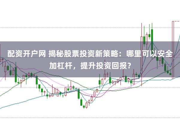 配资开户网 揭秘股票投资新策略：哪里可以安全加杠杆，提升投资回报？