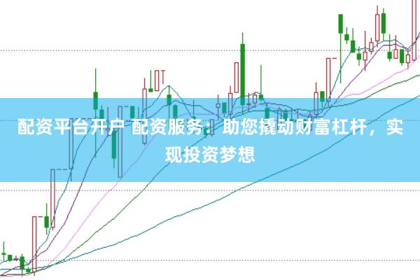 配资平台开户 配资服务：助您撬动财富杠杆，实现投资梦想