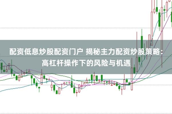 配资低息炒股配资门户 揭秘主力配资炒股策略：高杠杆操作下的风险与机遇