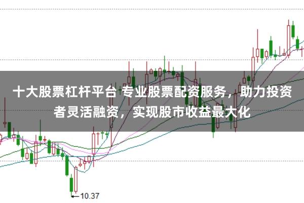 十大股票杠杆平台 专业股票配资服务，助力投资者灵活融资，实现股市收益最大化