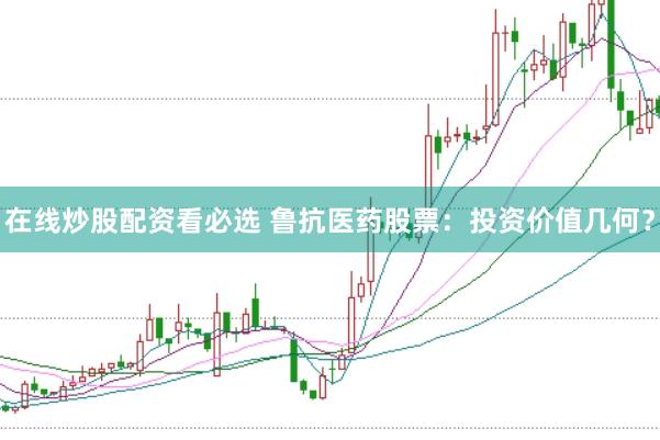 在线炒股配资看必选 鲁抗医药股票：投资价值几何？