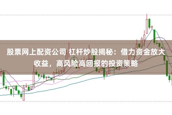 股票网上配资公司 杠杆炒股揭秘：借力资金放大收益，高风险高回报的投资策略