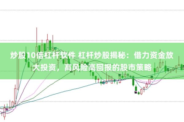 炒股10倍杠杆软件 杠杆炒股揭秘：借力资金放大投资，高风险高回报的股市策略
