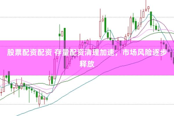 股票配资配资 存量配资清理加速，市场风险逐步释放