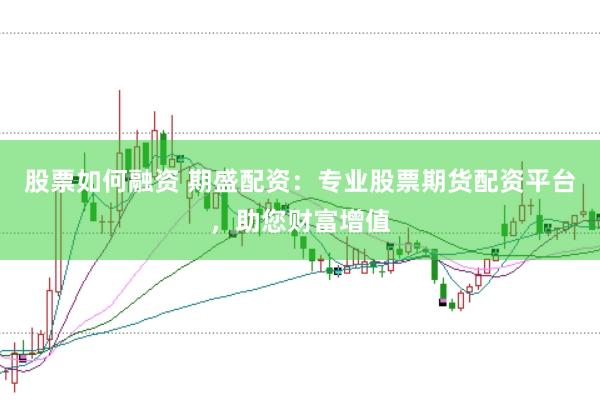 股票如何融资 期盛配资：专业股票期货配资平台，助您财富增值