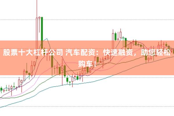 股票十大杠杆公司 汽车配资：快速融资，助您轻松购车！