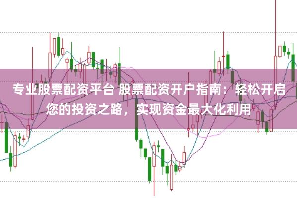 专业股票配资平台 股票配资开户指南：轻松开启您的投资之路，实现资金最大化利用