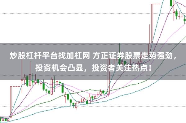炒股杠杆平台找加杠网 方正证券股票走势强劲，投资机会凸显，投资者关注热点！