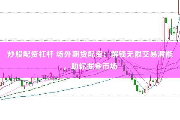 炒股配资杠杆 场外期货配资：解锁无限交易潜能，助你掘金市场