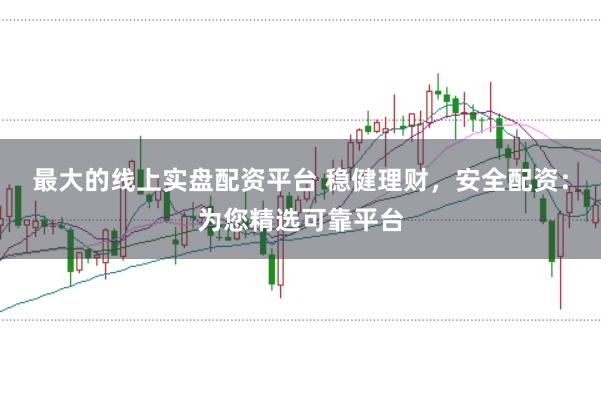 最大的线上实盘配资平台 稳健理财，安全配资：为您精选可靠平台