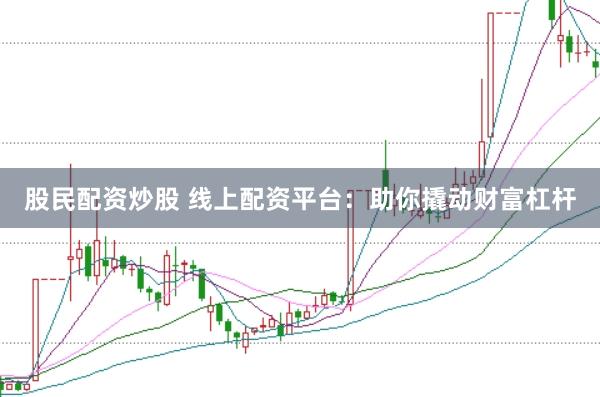 股民配资炒股 线上配资平台：助你撬动财富杠杆