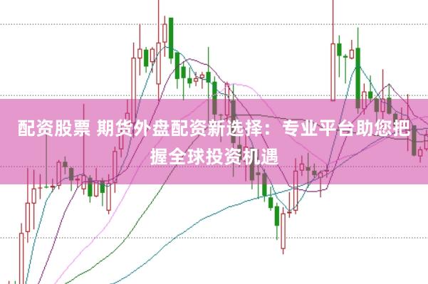 配资股票 期货外盘配资新选择：专业平台助您把握全球投资机遇