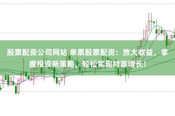 股票配资公司网站 单票股票配资：放大收益，掌握投资新策略，轻松实现财富增长！