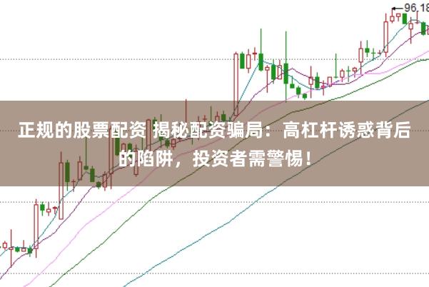 正规的股票配资 揭秘配资骗局：高杠杆诱惑背后的陷阱，投资者需警惕！