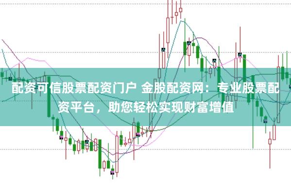 配资可信股票配资门户 金股配资网：专业股票配资平台，助您轻松实现财富增值