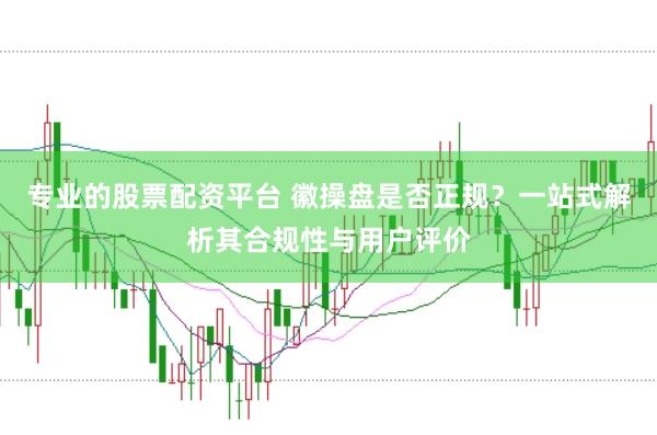 专业的股票配资平台 徽操盘是否正规？一站式解析其合规性与用户评价