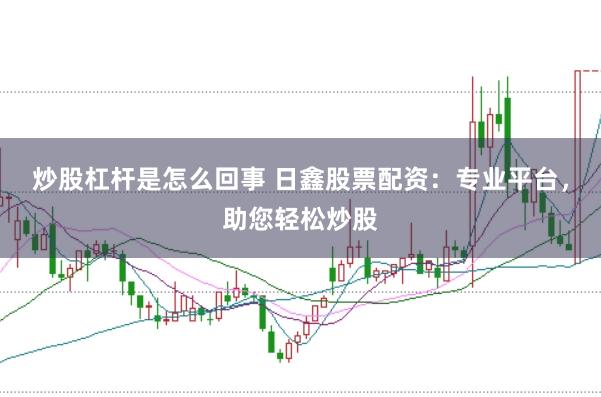 炒股杠杆是怎么回事 日鑫股票配资：专业平台，助您轻松炒股